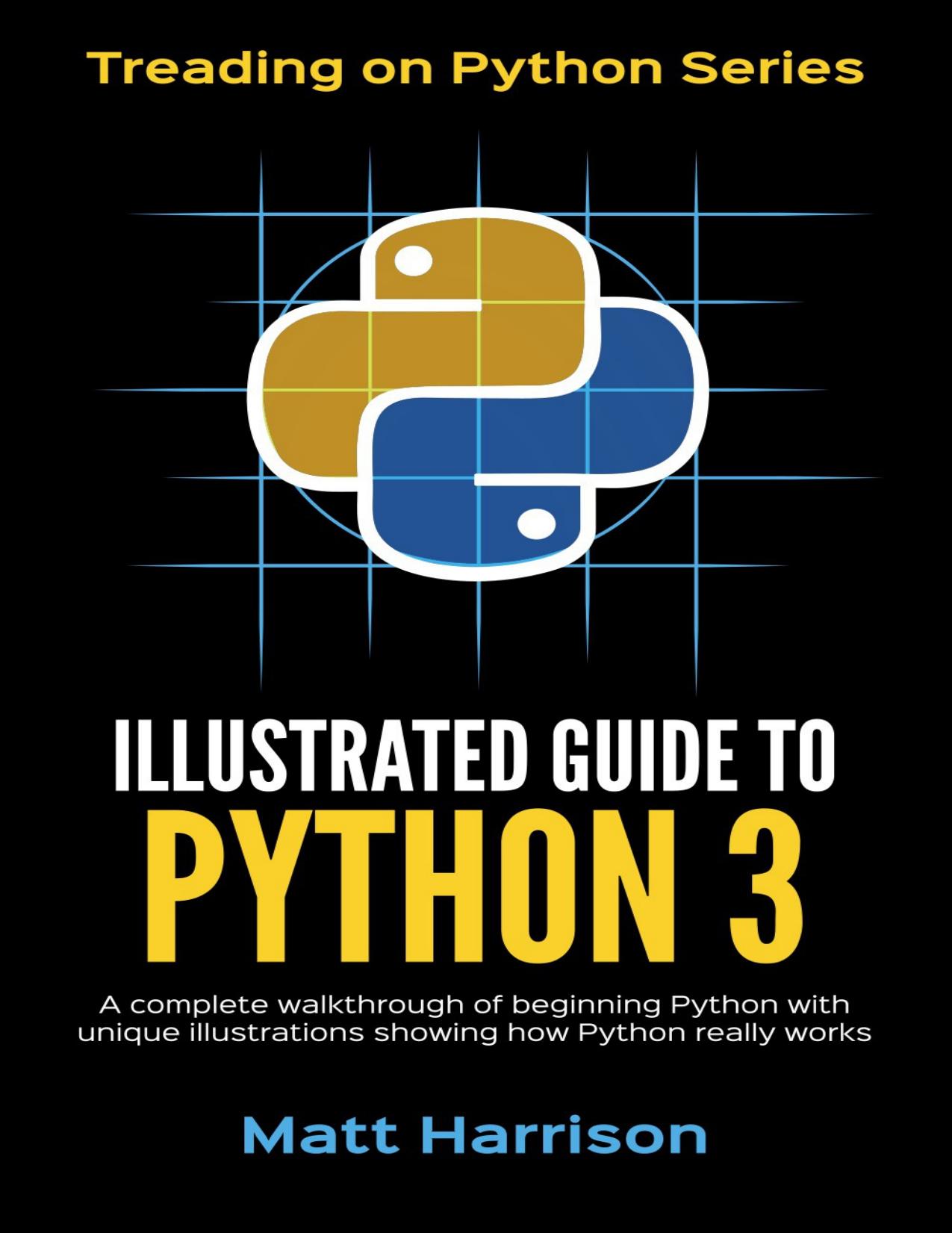 Illustrated Guide to Python 3: A Complete Walkthrough of Beginning Python With Unique Illustrations Showing How Python Really Works. Now Covers Python 3.6 by Matt Harrison