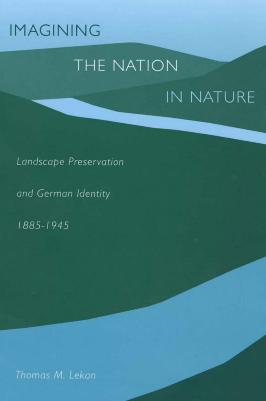Imagining the Nation in Nature: Landscape Preservation and German Identity, 1885â1945 by Thomas M. Lekan & Thomas M Lekan
