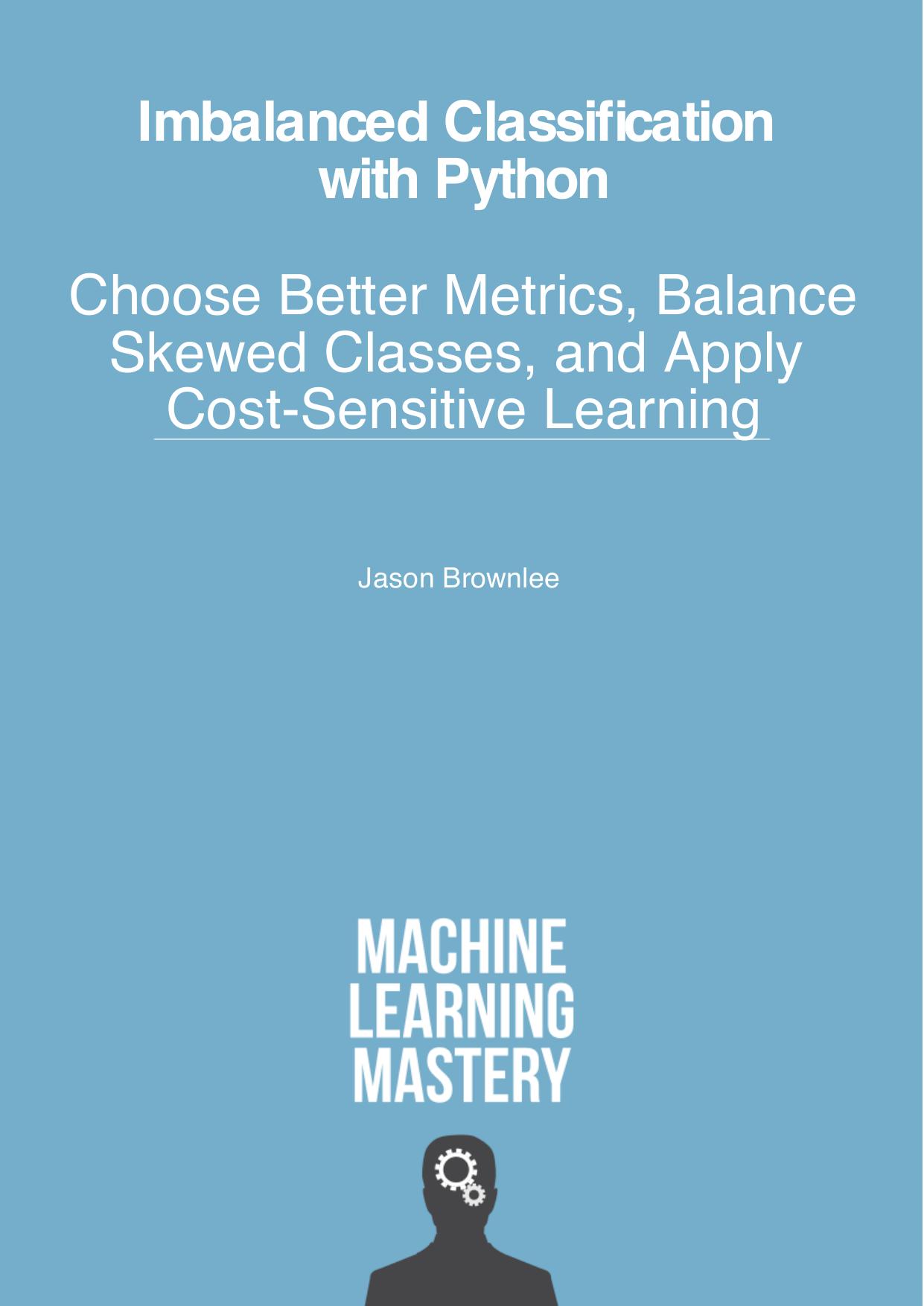 Imbalanced Classification with Python: Better Metrics, Balance Skewed Classes, Cost-Sensitive Learning by Jason Brownlee