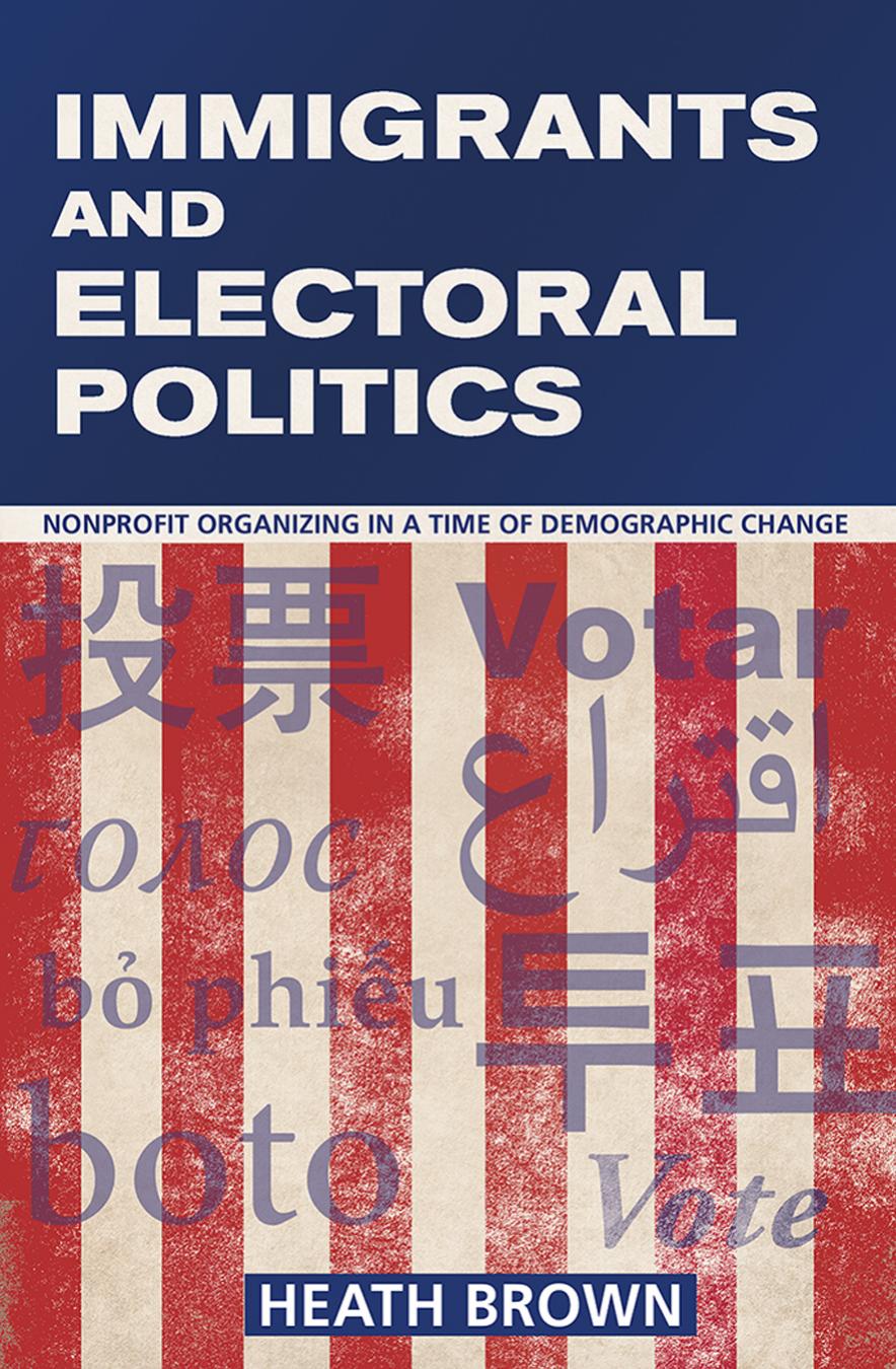 Immigrants and Electoral Politics: Nonprofit Organizing in a Time of Demographic Change by by Heath Brown