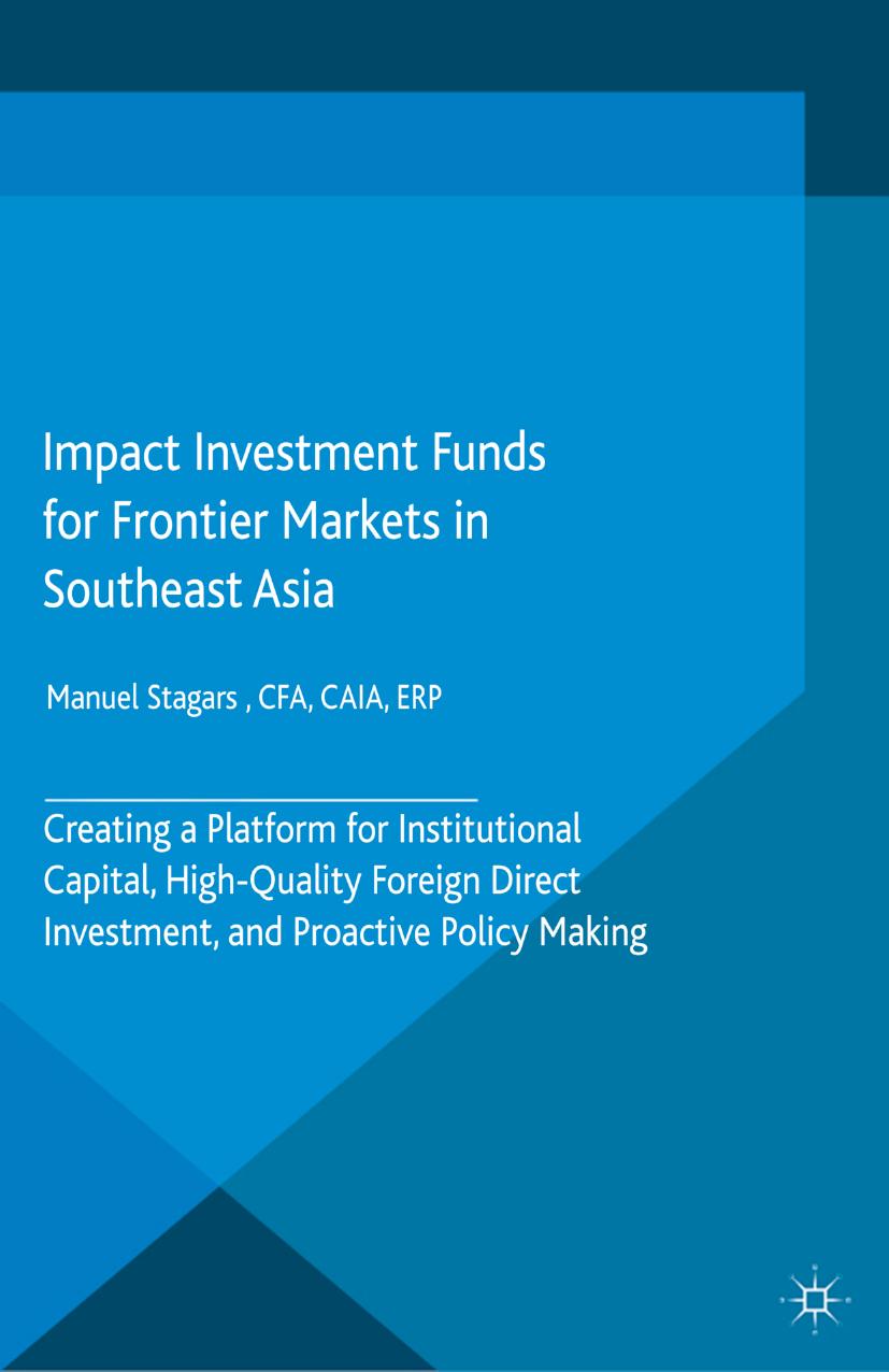 Impact Investment Funds for Frontier Markets in Southeast Asia: Creating a Platform for Institutional Capital, High-Quality Foreign Direct Investment, and Proactive Policy Making by Manuel Stagars CFA CAIA ERP (auth.)