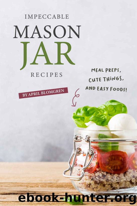Impeccable Mason Jar Recipes: Meal Preps, Cute Things, And Easy Foods! by April Blomgren