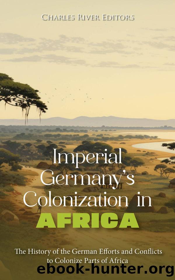 Imperial Germanyâs Colonization in Africa: The History of the German Efforts and Conflicts to Colonize Parts of Africa by Charles River Editors