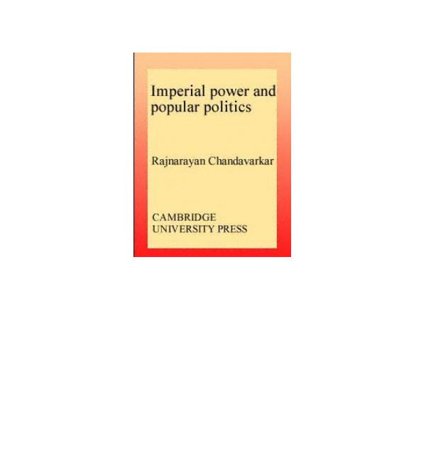 Imperial Power and Popular Politics: Class, Resistance and the State in India, 1850-1950 by Rajnarayan Chandavarkar