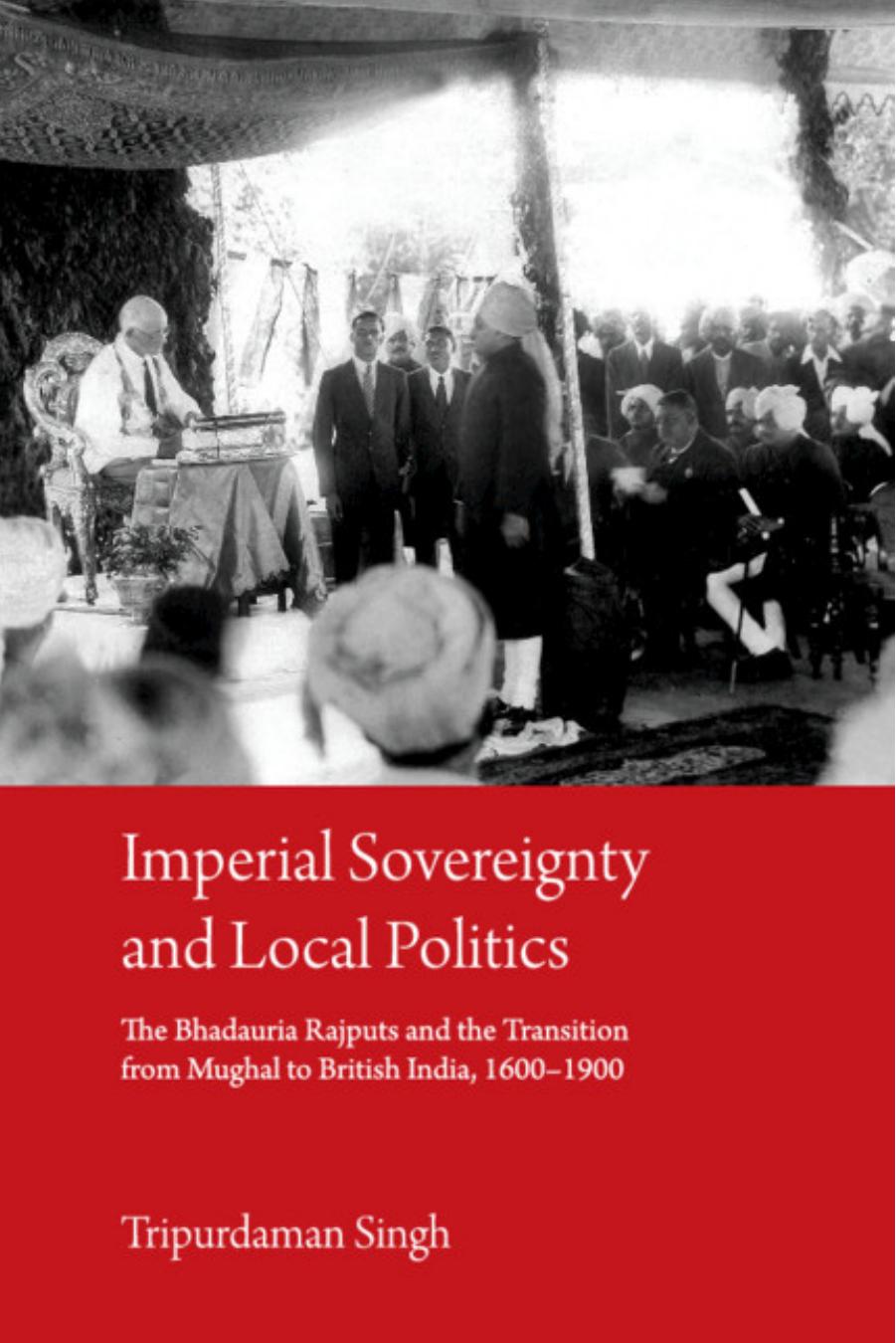 Imperial Sovereignty And Local Politics: The Bhaduria Rajputs And The Transition From Mughal to British India, 1600â1900 by Tripurdaman Singh