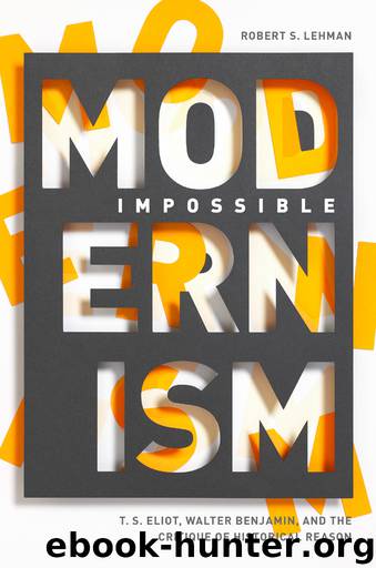 Impossible Modernism: T. S. Eliot, Walter Benjamin, and the Critique of Historical Reason by Robert S. Lehman
