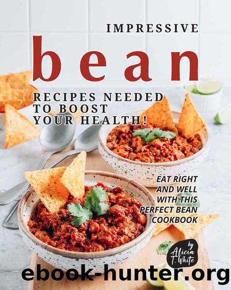 Impressive Bean Recipes Needed to Boost Your Health!: Eat Right and Well with This Perfect Bean Cookbook by T. White Alicia