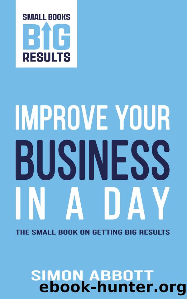 Improve Your Business In a Day: The Small Book on Getting Big Results (Small Books, Big Results 1) by Simon Abbott
