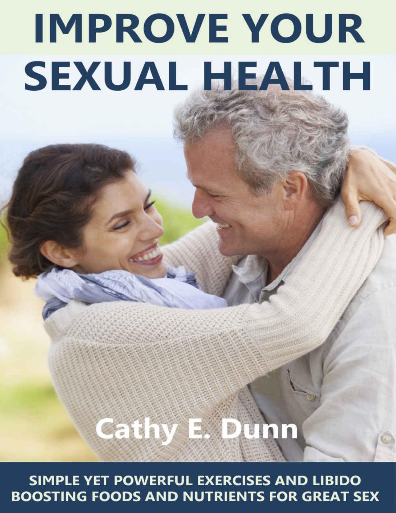 Improve Your Sexual Health: SIMPLE YET POWERFUL EXERCISES AND LIBIDO BOOSTING FOODS AND NUTRIENTS FOR GREAT SEX by Cathy E. Dunn