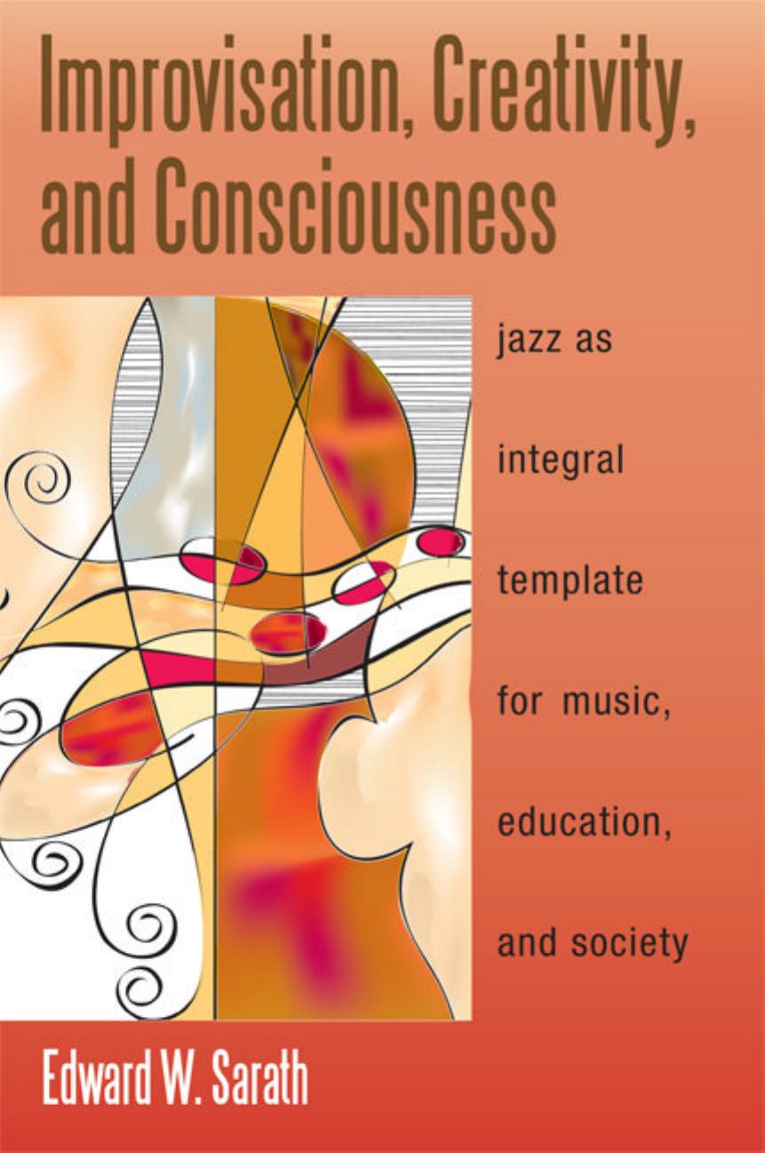 Improvisation, Creativity, and Consciousness: Jazz as Integral Template for Music, Education, and Society by Edward Sarath