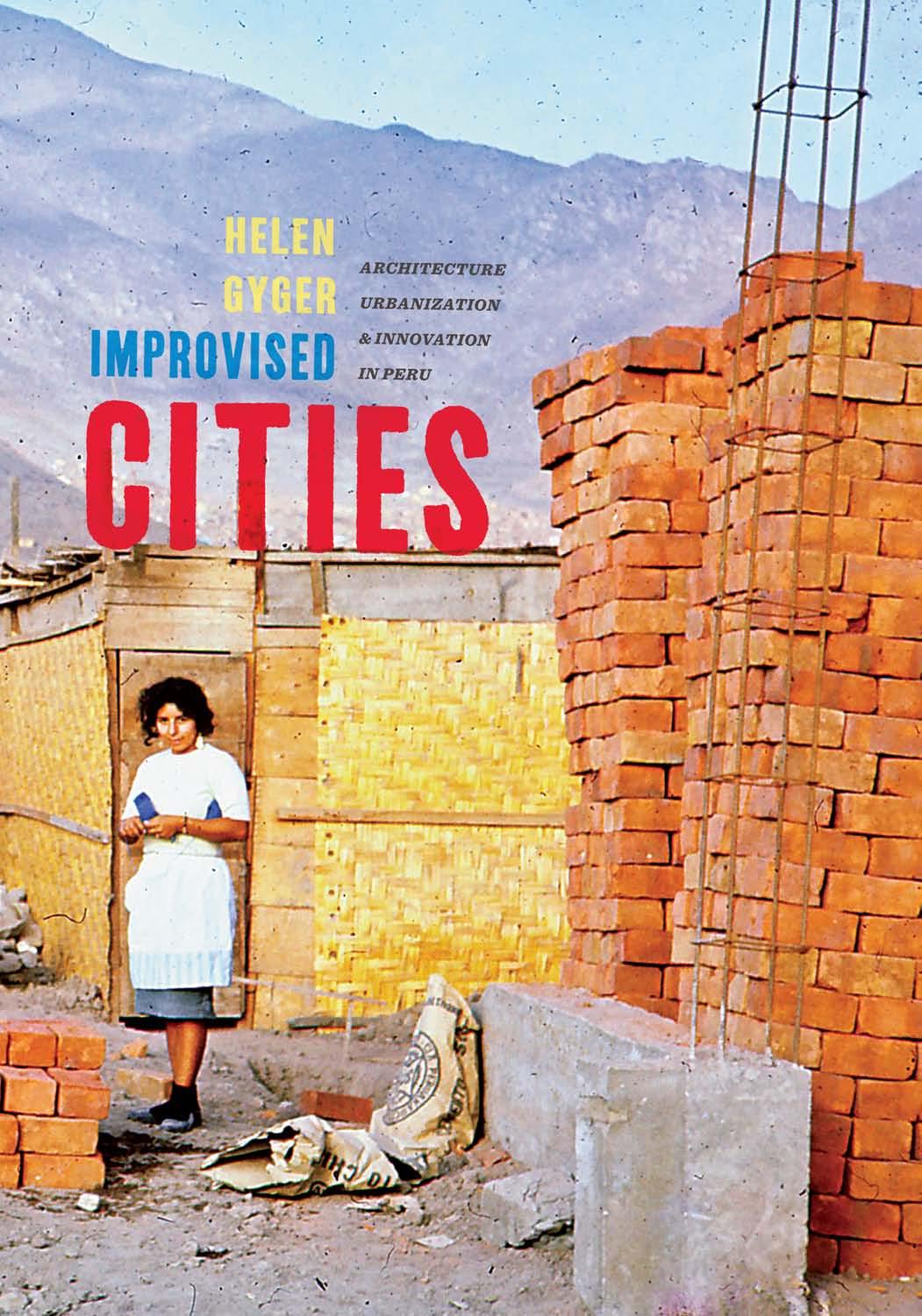 Improvised Cities: Architecture, Urbanization, and Innovation in Peru by Helen Gyger