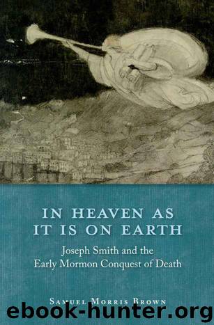 In Heaven as It Is on Earth: Joseph Smith and the Early Mormon Conquest of Death by Samuel Morris Brown