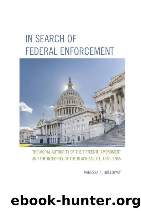 In Search of Federal Enforcement : The Moral Authority of the Fifteenth Amendment and the Integrity of the Black Ballot, 1870â1965 by Vanessa A. Holloway