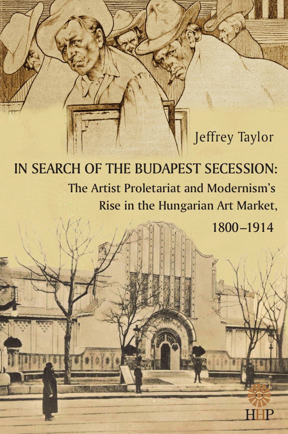 In Search of the Budapest Secession: The Artist Proletariat and the Modernismâs rise in the Hungarian Art Market, 1800-1914 by By Jeffrey Taylor