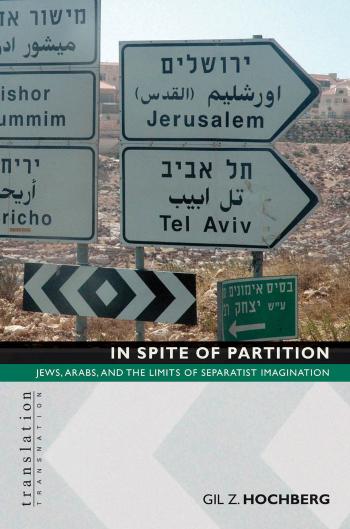 In Spite of Partition: Jews, Arabs, and the Limits of Separatist Imagination by Gil Z. Hochberg