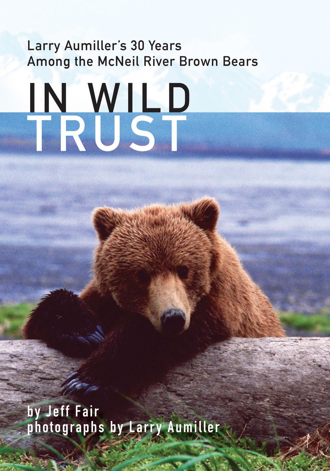 In Wild Trust: Larry Aumiller's 30 Years Among the McNeil River Brown Bears by Jeff Fair (Author) & Douglas Chadwick (Foreword) & Larry Aumiller (Photographs)