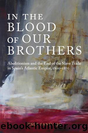 In the Blood of Our Brothers: Abolitionism and the End of the Slave Trade in Spain's Atlantic Empire, 1800â1870 by Jesús Sanjurjo