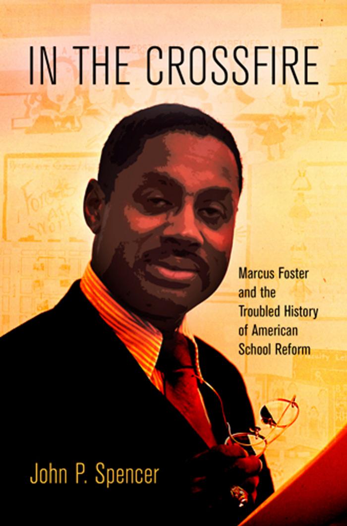 In the Crossfire: Marcus Foster and the Troubled History of American School Reform by By John P. Spencer