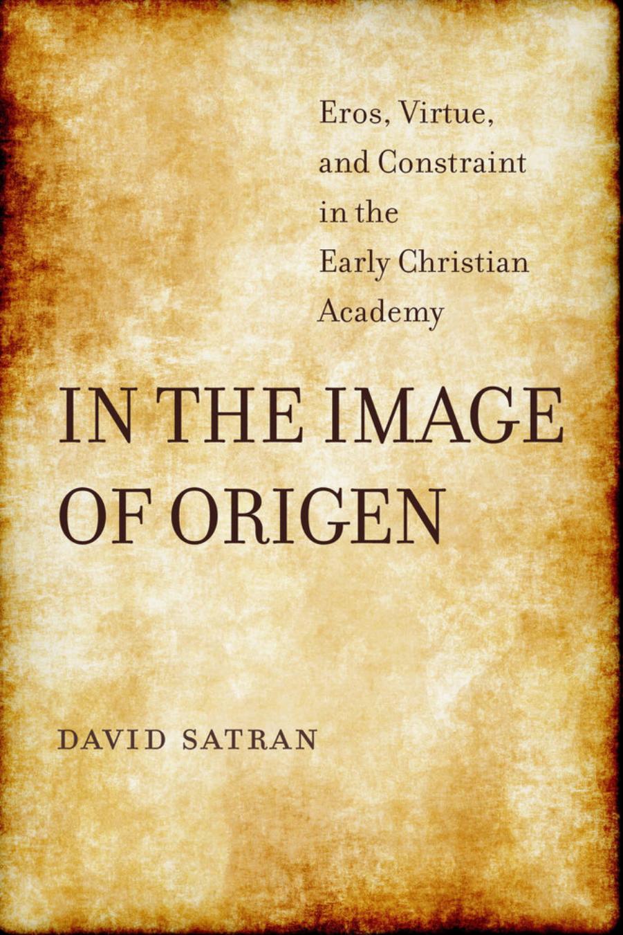 In the Image of Origen: Eros, Virtue, and Constraint in the Early Christian Academy by David Satran