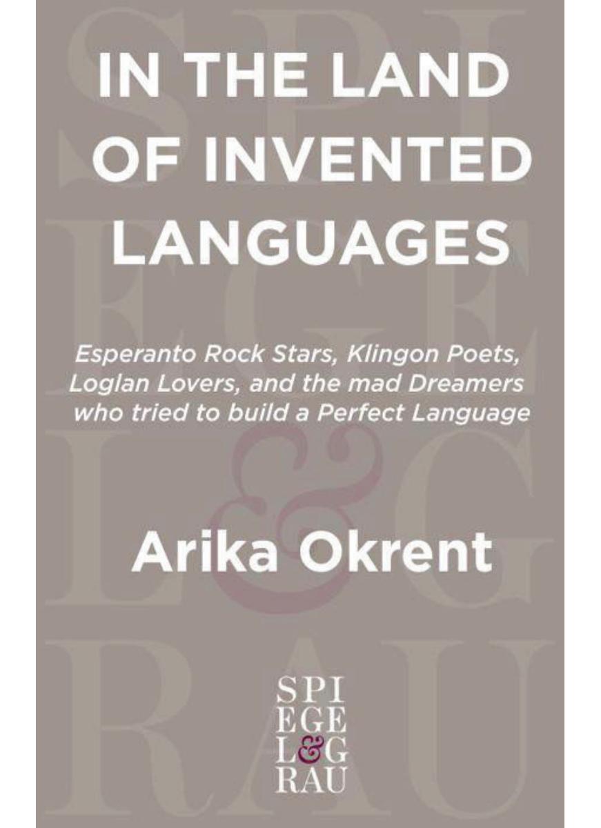 In the Land of Invented Languages Esperanto Rock Stars, Klingon Poets, Loglan Lovers, and the Mad Dreamers Who Tried to Build A Perfect Language by Arika Okrent