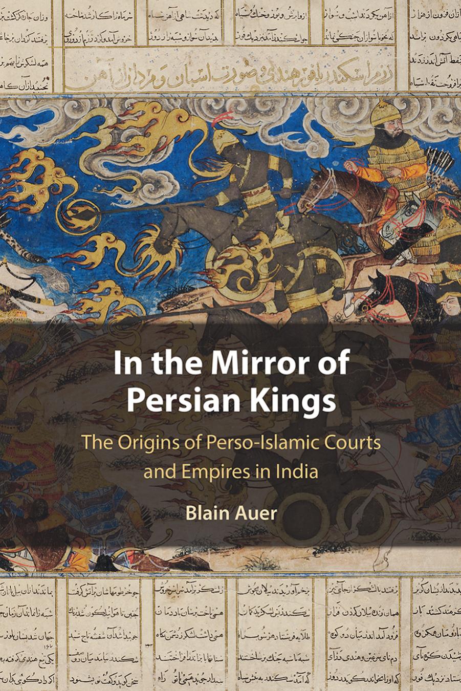 In the Mirror of Persian Kings: The Origins of Perso-Islamic Courts and Empires in India by Blain Auer