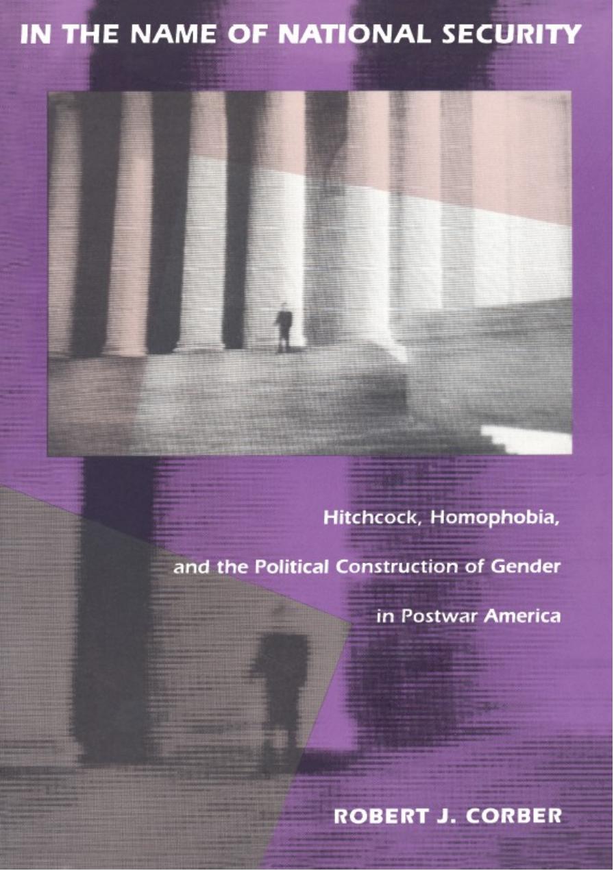In the Name of National Security : Hitchcock, Homophobia, and the Political Construction of Gender in Postwar America by Robert J. Corber; Donald E. Pease