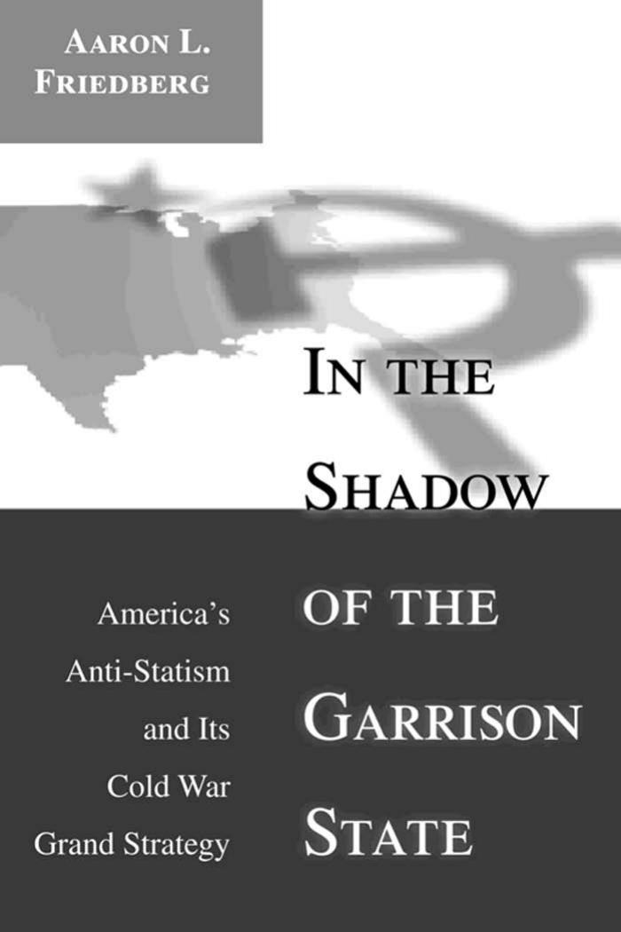 In the Shadow of the Garrison State: America's Anti-Statism and Its Cold War Grand Strategy by Aaron L. Friedberg