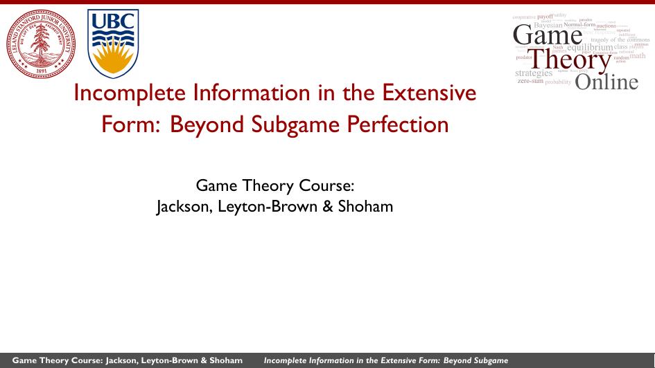 Incomplete Information in the Extensive Form: Beyond Subgame Perfection by Game Theory Course: Jackson Leyton-Brown & Shoham