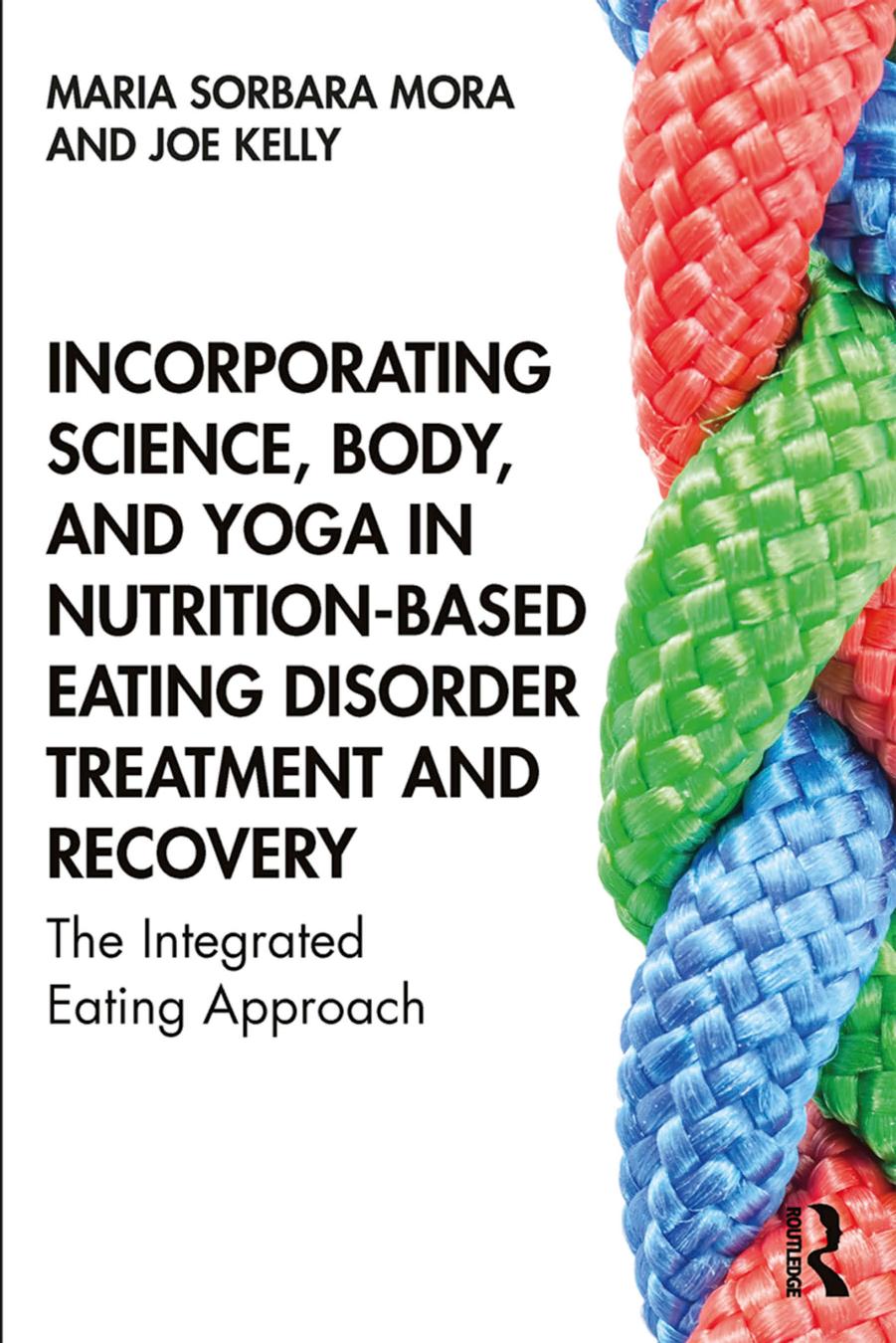 Incorporating Science, Body, and Yoga in Nutrition-Based Eating Disorder Treatment and Recovery: The Integrated Eating Approach by Maria Sorbara Mora Joe Kelly