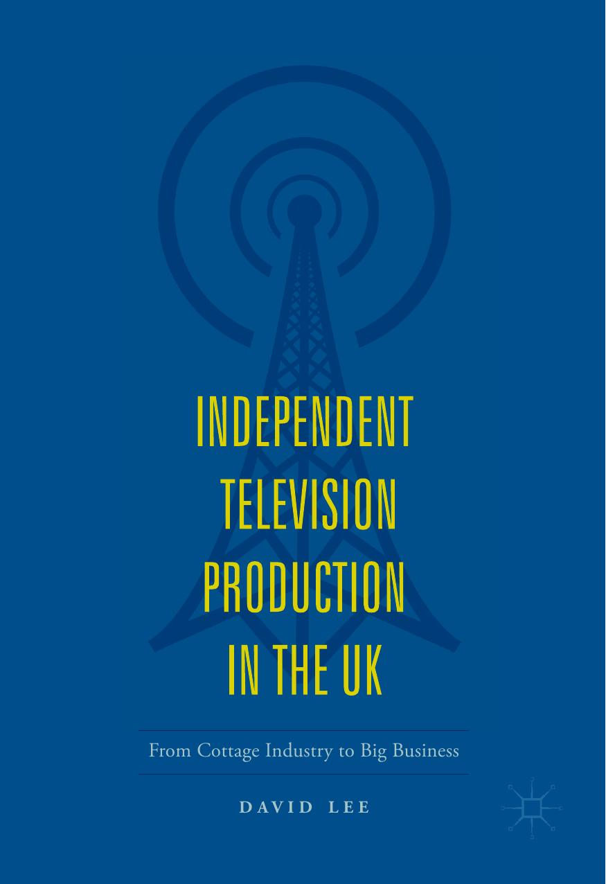 Independent Television Production in the UK: From Cottage Industry to Big Business by David Lee (auth.)