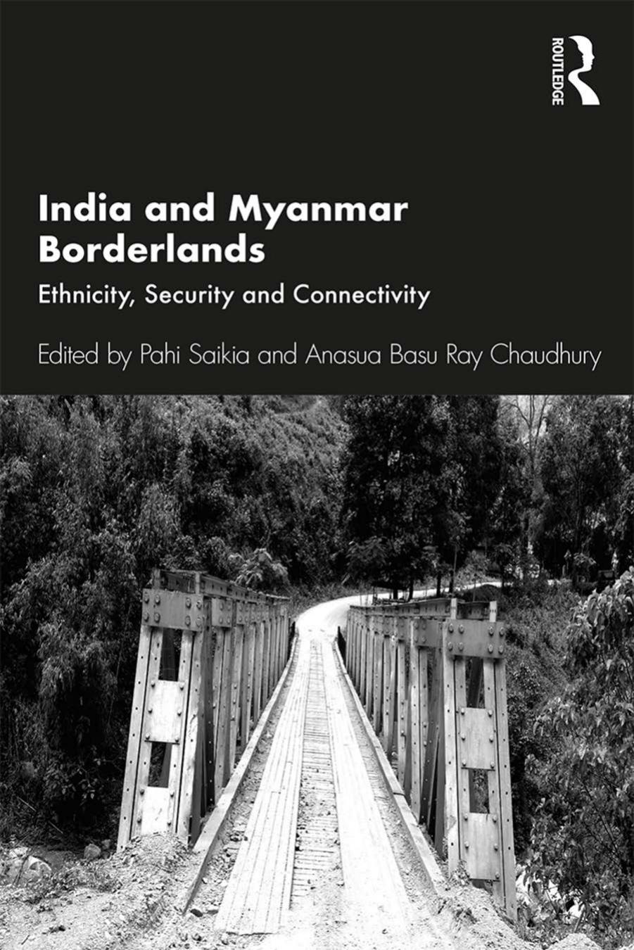 India and Myanmar Borderlands: Ethnicity, Security and Connectivity by Pahi Saikia and Anasua Basu Ray Chaudhury
