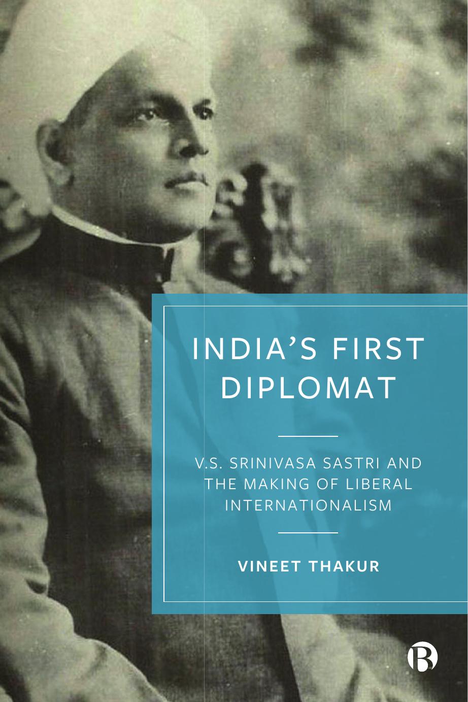 India's First Diplomat: V.S. Srinivasa Sastri and the Making of Liberal Internationalism by Vineet Thakur