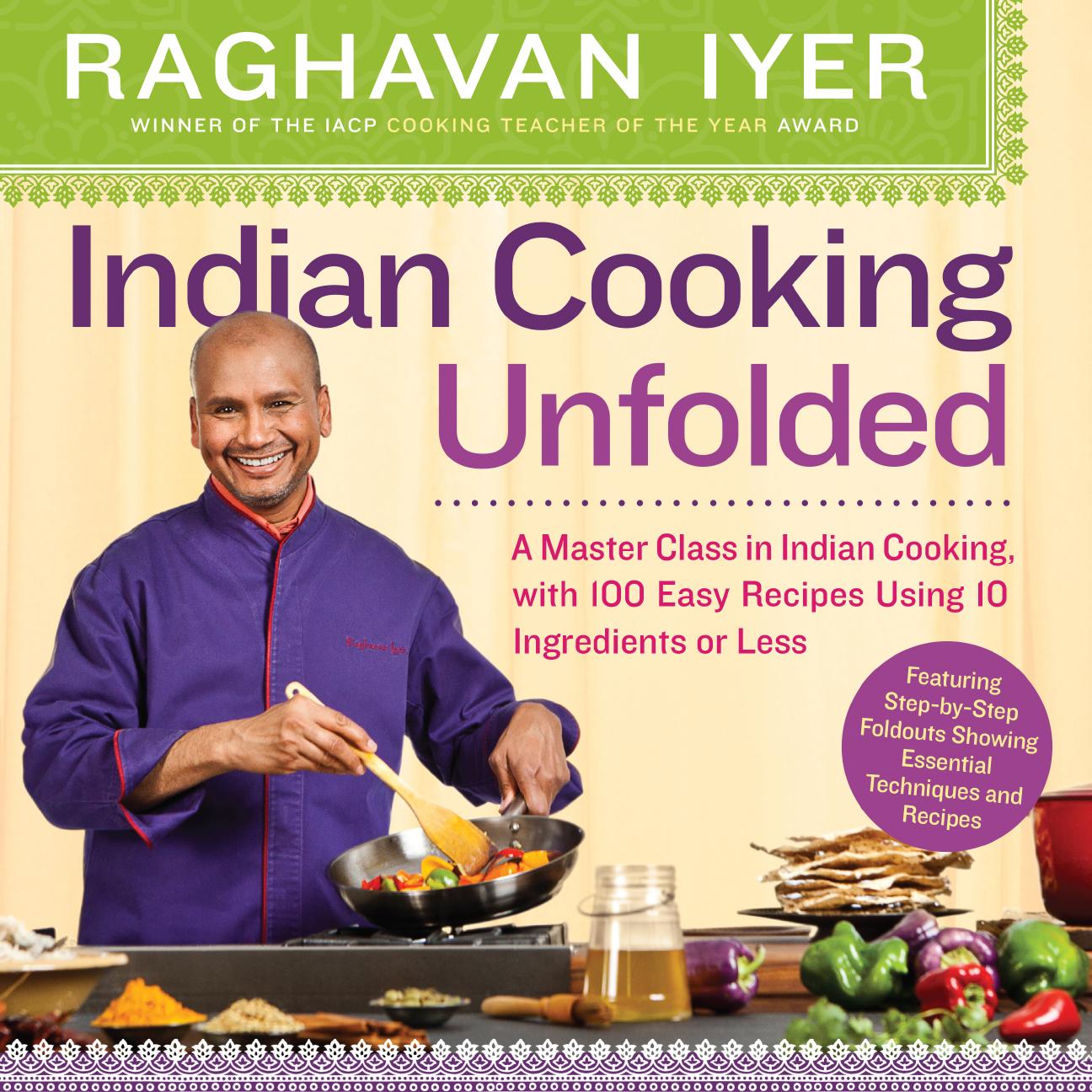 Indian Cooking Unfolded: A Master Class in Indian Cooking, with 100 Easy Recipes Using 10 Ingredients or Less by Raghavan Iyer