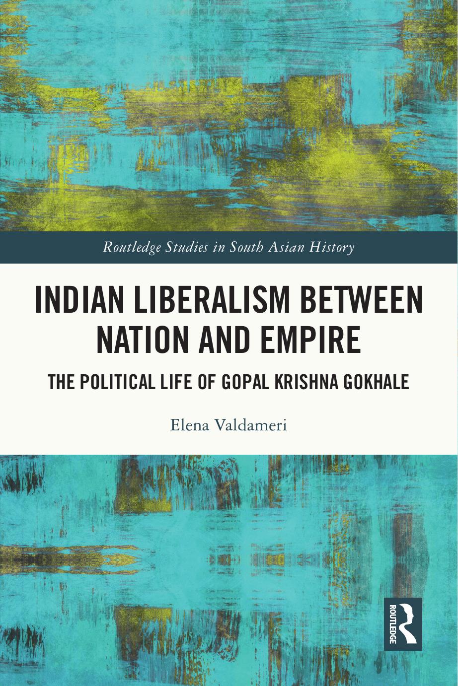 Indian Liberalism Between Nation and Empire: The Political Life of Gopal Krishna Gokhale by Elena Valdameri