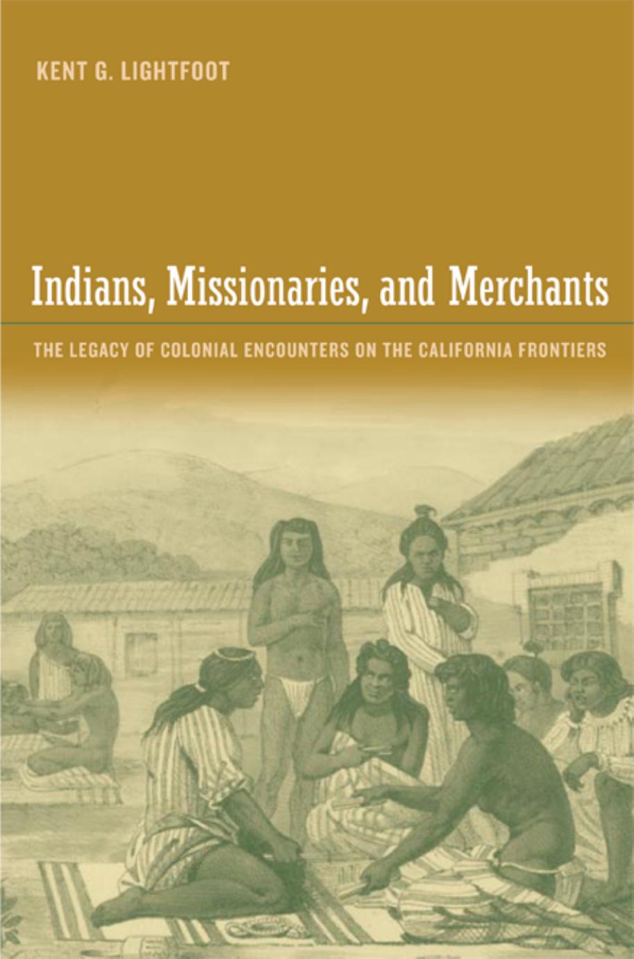 Indians, Missionaries, and Merchants: The Legacy of Colonial Encounters on the California Frontiers by Kent Lightfoot