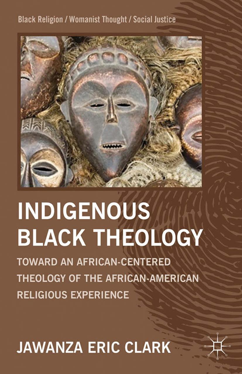 Indigenous Black Theology: Toward an African-Centered Theology of the African-American Religious Experience by Jawanza Eric Clark (auth.)