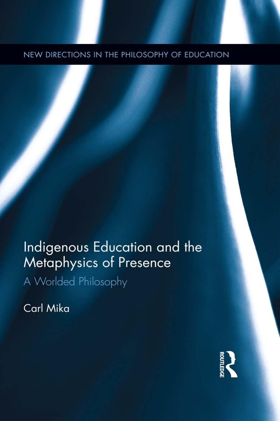Indigenous Education and the Metaphysics of Presence: A Worlded Philosophy by Carl Mika