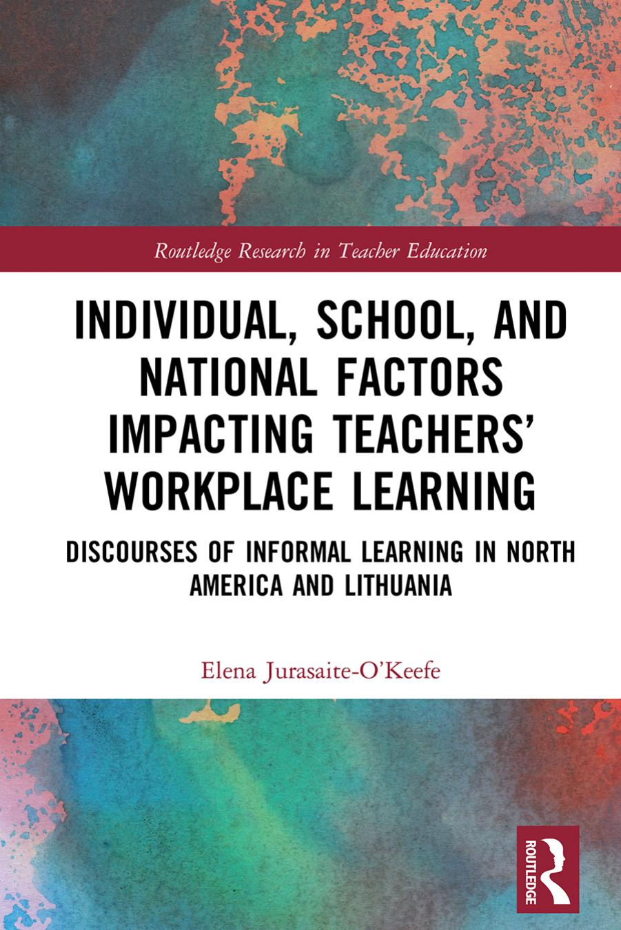 Individual, School, and National Factors Impacting Teachers' Workplace Learning: Discourses of Informal Learning in North America and Lithuania by Elena Jurasaite-O’Keefe
