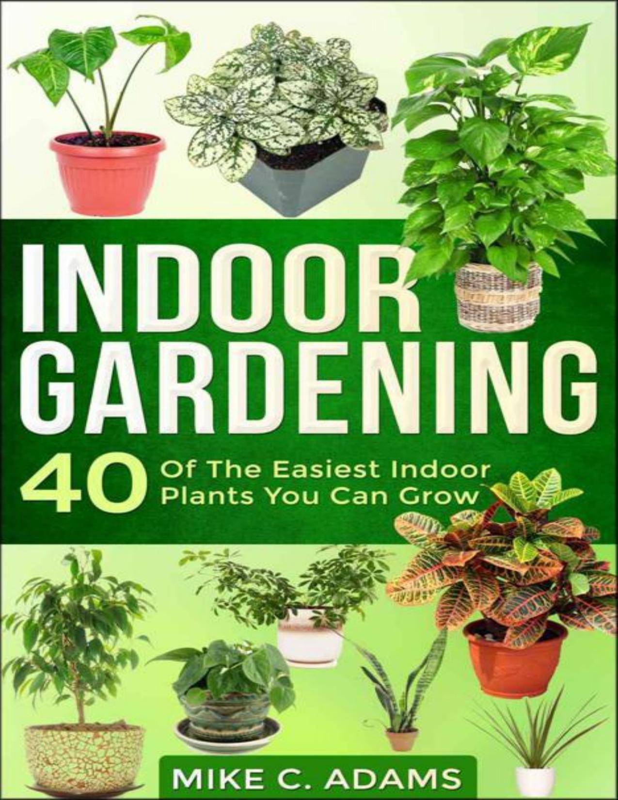 Indoor Gardening : 40 Of The Easiest Indoor Plants You Can Grow by Mike C. Adams