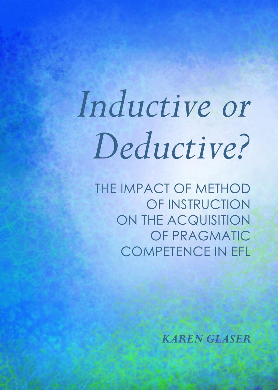 Inductive or Deductive?: The Impact of Method of Instruction on the Acquisition of Pragmatic Competence in Efl by Karen Glaser
