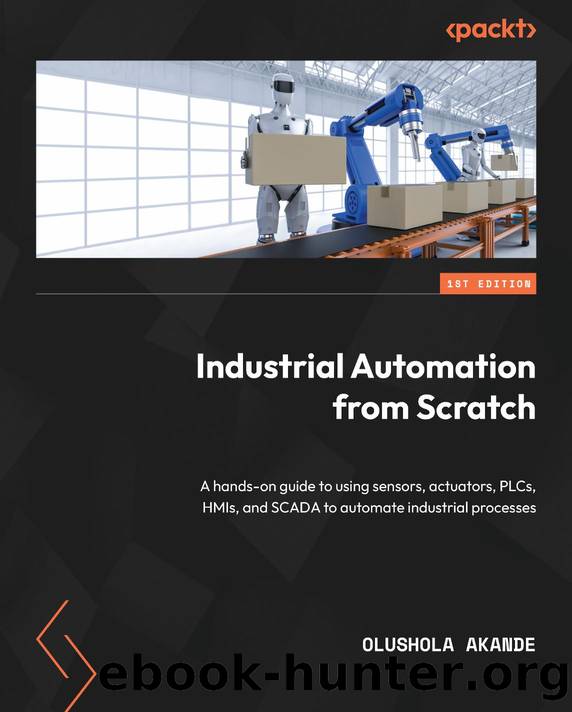Industrial Automation from Scratch: A hands-on guide to using sensors, actuators, PLCs, HMIs, and SCADA to automate industrial processes by Olushola Akande