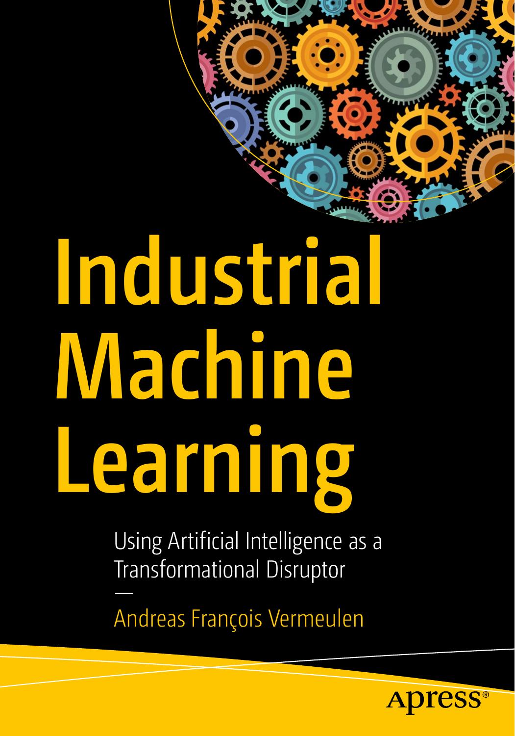 Industrial Machine Learning: Using Artificial Intelligence as a Transformational Disruptor by Andreas François Vermeulen