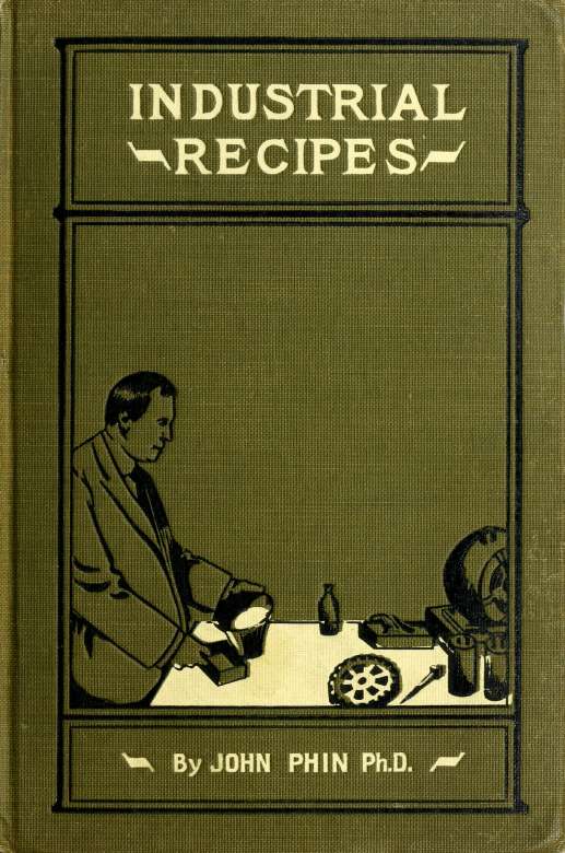 Industrial recipes : a collection of useful, reliable, practical recipes, rules, processes, methods, wrinkles and practical hints : forming a reliable workshop companion for all en by Phin John 1830-1913 & Phin John 1830-1913 & Phin John 1830-1913