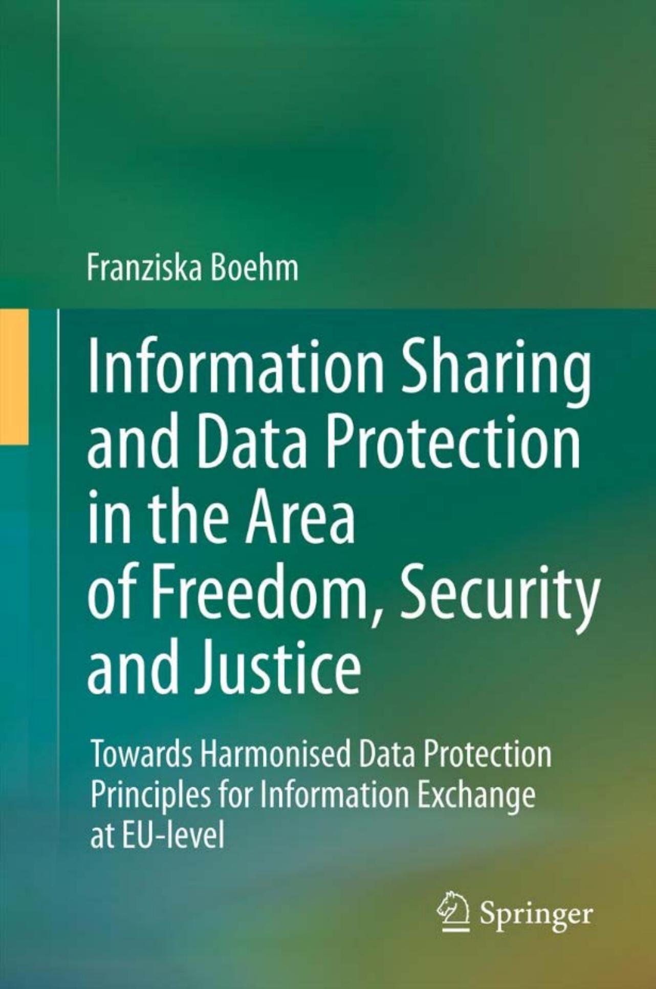Information Sharing and Data Protection in the Area of Freedom, Security and Justice: Towards Harmonised Data Protection Principles for Information Exchange at EU-Level by Franziska Boehm