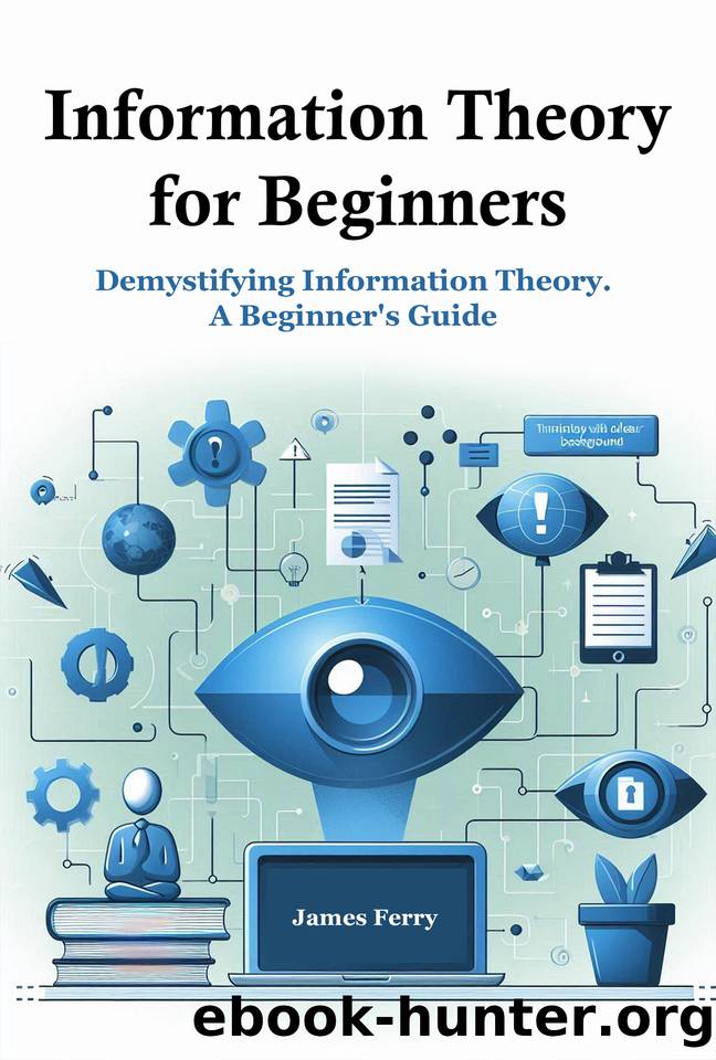 Information Theory for Beginners: Demystifying Information Theory. A Beginner's Guide by Ferry James