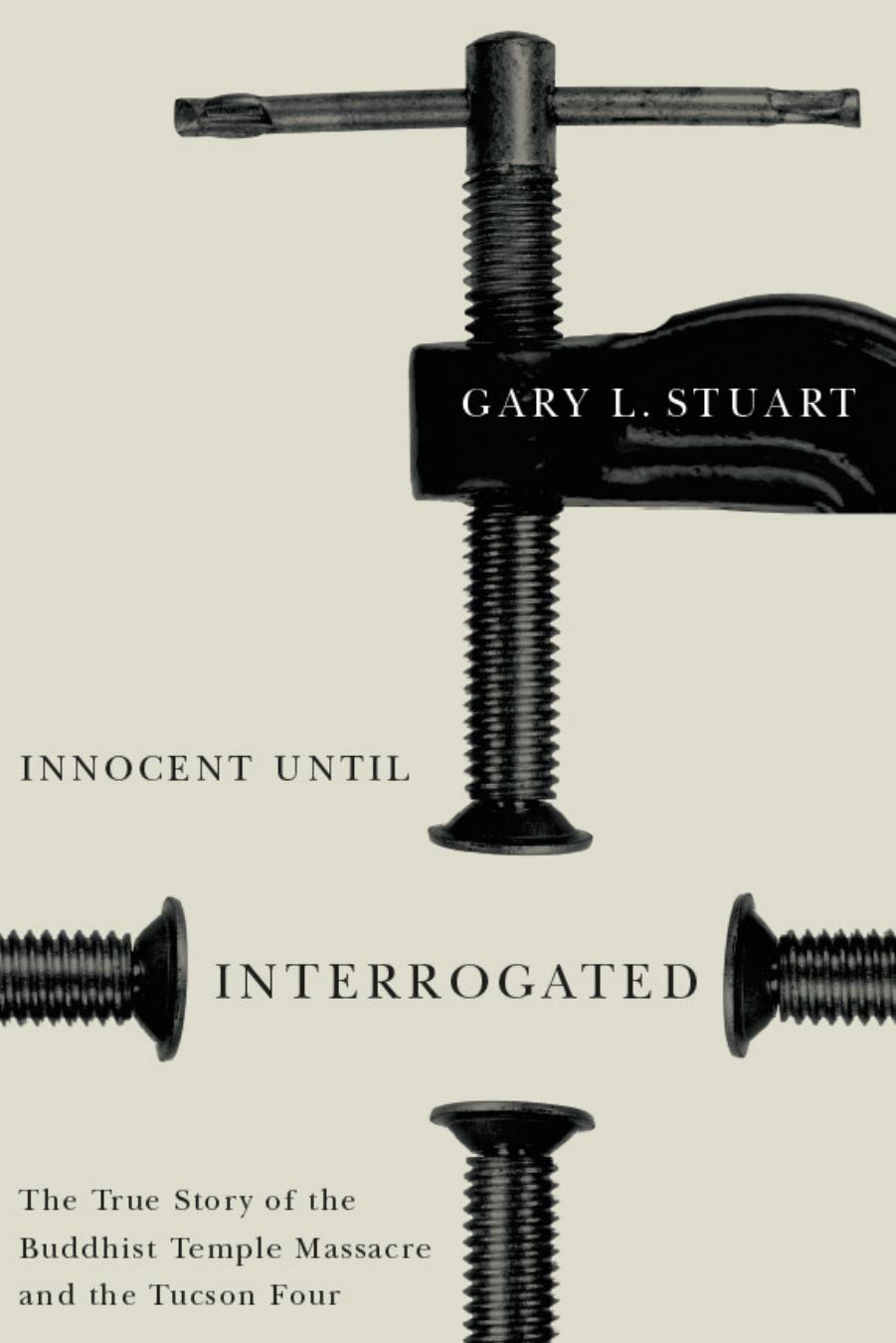 Innocent until Interrogated : The True Story of the Buddhist Temple Massacre and the Tucson Four by Gary L. Stuart