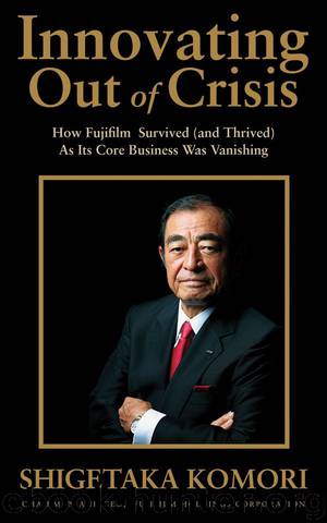 Innovating Out of Crisis: How Fujifilm Survived (and Thrived) As Its Core Business Was Vanishing by Shigetaka Komori