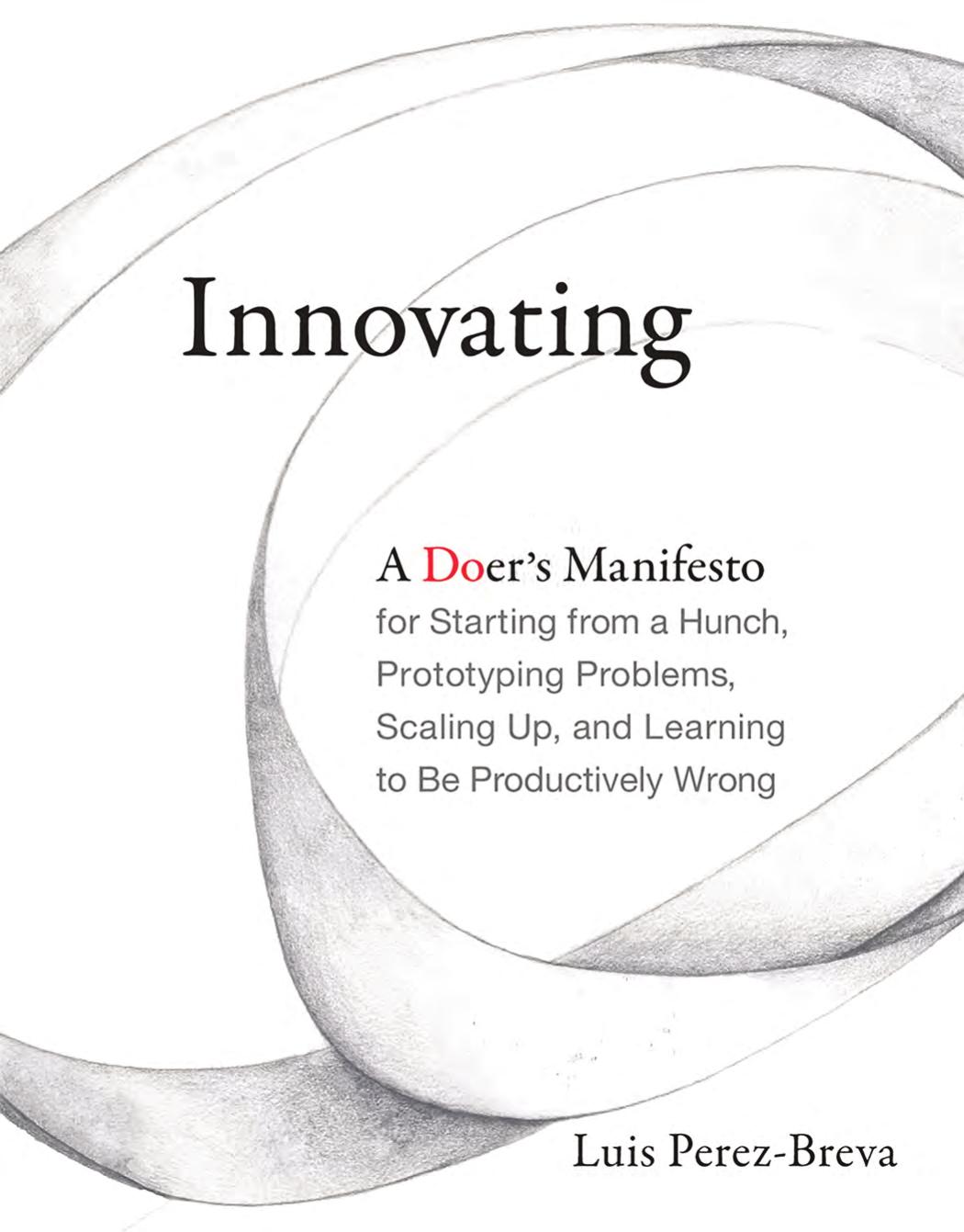 Innovating: A Doerâs Manifesto for Starting from a Hunch, Prototyping Problems, Scaling Up, and Learning to Be Productively Wrong by Luis Perez-Breva Nick Fuhrer Edward Roberts