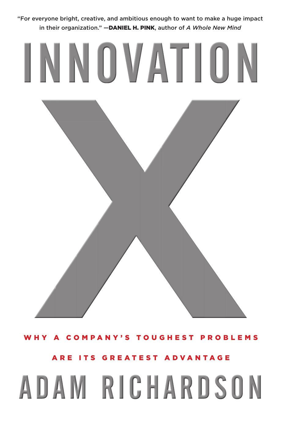 Innovation X: Why a Company's Toughest Problems Are Its Greatest Advantage by Adam Richardson