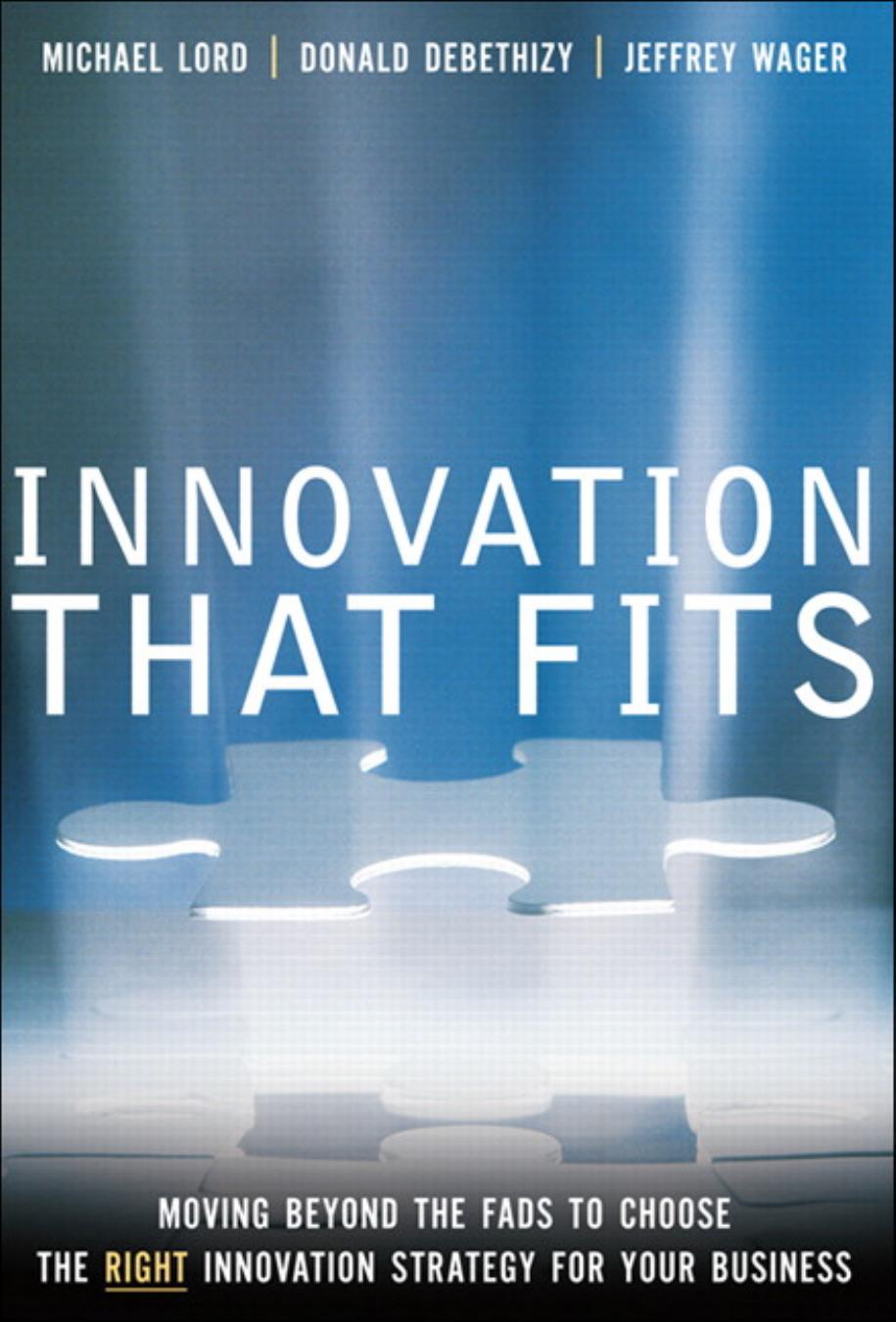 Innovation that Fits: Moving Beyond the Fads to Choose the RIGHT Innovation Strategy for Your Business by Michael Lord Donald deBethizy Jeffrey Wager
